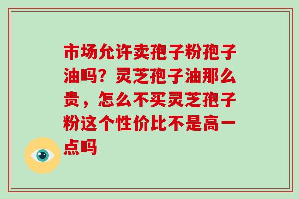 市场允许卖孢子粉孢子油吗?灵芝孢子油那么贵,怎么不买灵芝孢子粉这个性价比不是高一点吗