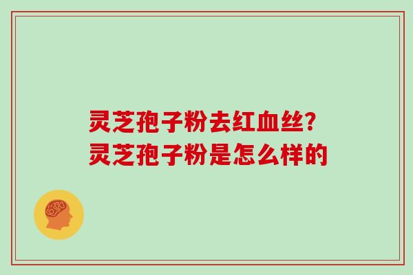 灵芝孢子粉去红血丝?灵芝孢子粉是怎么样的