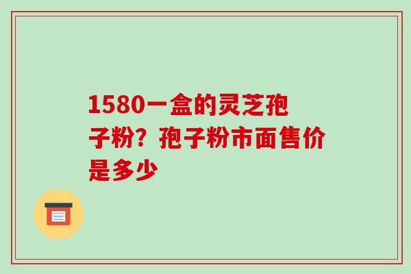 1580一盒的灵芝孢子粉?孢子粉市面售价是多少