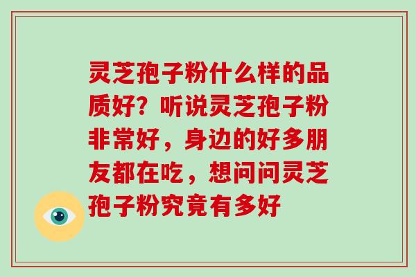 灵芝孢子粉什么样的品质好？听说灵芝孢子粉非常好，身边的好多朋友都在吃，想问问灵芝孢子粉究竟有多好