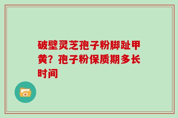 破壁灵芝孢子粉脚趾甲黄?孢子粉保质期多长时间