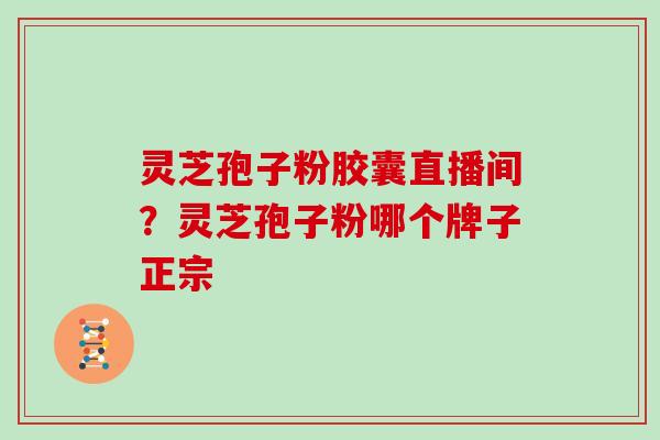 灵芝孢子粉胶囊直播间？灵芝孢子粉哪个牌子正宗