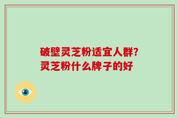 破壁灵芝粉适宜人群？灵芝粉什么牌子的好