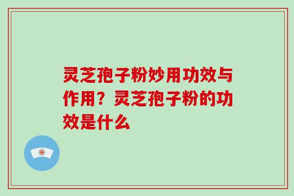 灵芝孢子粉妙用功效与作用?灵芝孢子粉的功效是什么