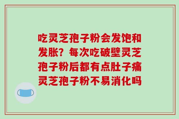 吃灵芝孢子粉会发饱和发胀?每次吃破壁灵芝孢子粉后都有点肚子痛灵芝孢子粉不易消化吗