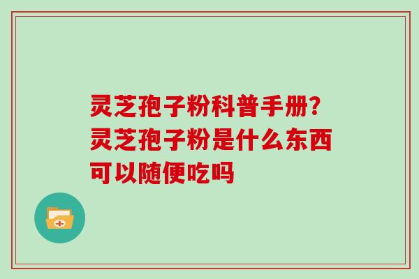 灵芝孢子粉科普手册?灵芝孢子粉是什么东西可以随便吃吗