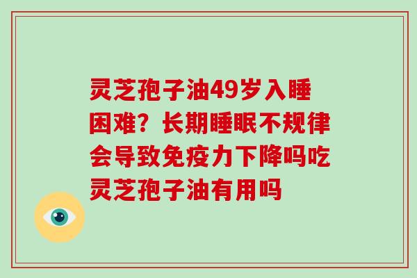 灵芝孢子油49岁入睡困难？长期睡眠不规律会导致免疫力下降吗吃灵芝孢子油有用吗