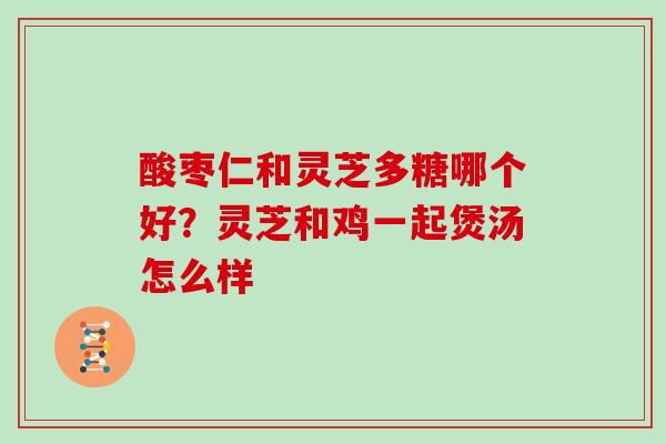 酸枣仁和灵芝多糖哪个好?灵芝和鸡一起煲汤怎么样