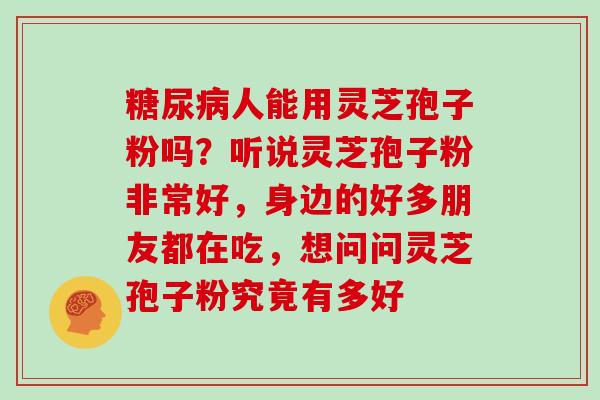 糖尿病人能用灵芝孢子粉吗？听说灵芝孢子粉非常好，身边的好多朋友都在吃，想问问灵芝孢子粉究竟有多好
