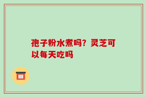 孢子粉水煮吗?灵芝可以每天吃吗