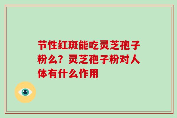 节性红斑能吃灵芝孢子粉么?灵芝孢子粉对人体有什么作用