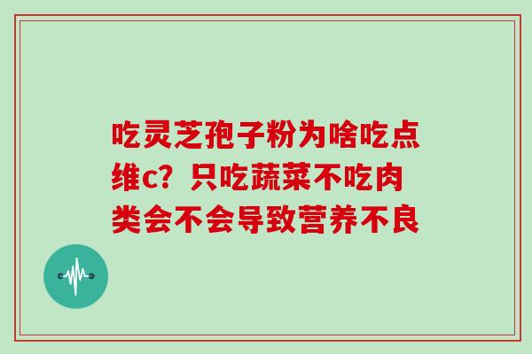 吃灵芝孢子粉为啥吃点维c?只吃蔬菜不吃肉类会不会导致营养不良