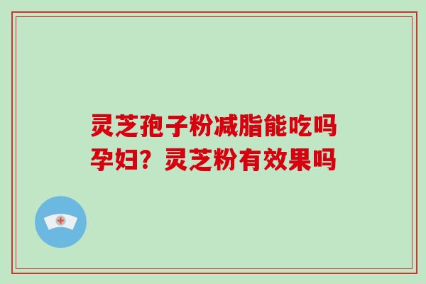 灵芝孢子粉减脂能吃吗孕妇？灵芝粉有效果吗