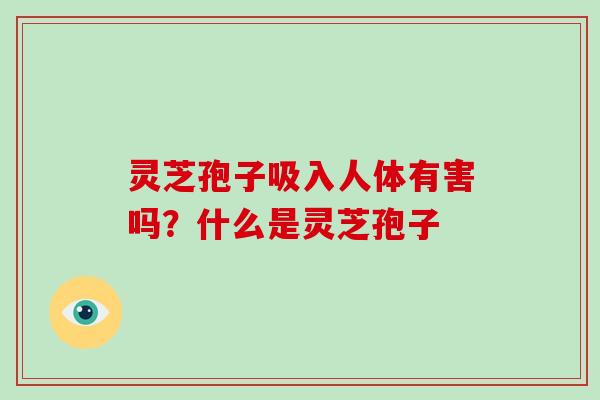 灵芝孢子吸入人体有害吗？什么是灵芝孢子