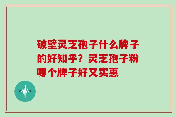 破壁灵芝孢子什么牌子的好知乎？灵芝孢子粉哪个牌子好又实惠