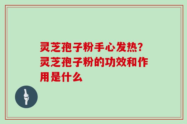 灵芝孢子粉手心发热?灵芝孢子粉的功效和作用是什么