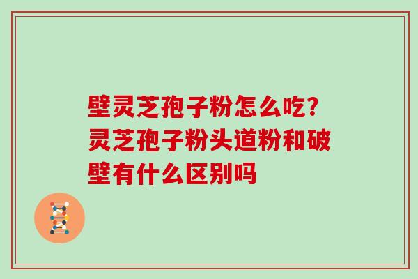 壁灵芝孢子粉怎么吃?灵芝孢子粉头道粉和破壁有什么区别吗