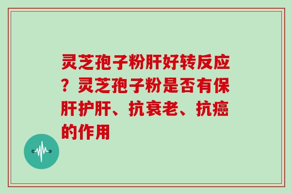 灵芝孢子粉肝好转反应?灵芝孢子粉是否有保肝护肝、抗衰老、抗癌的作用