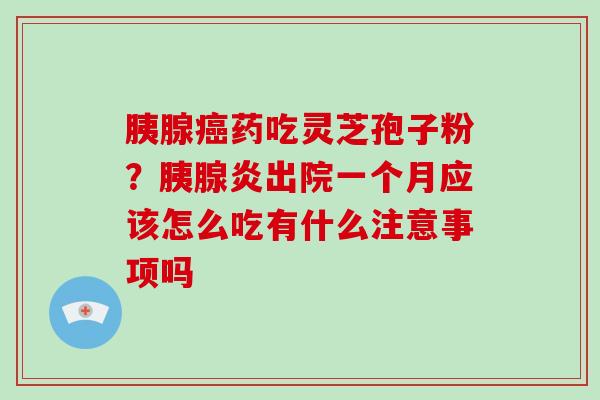 胰腺癌药吃灵芝孢子粉?胰腺炎出院一个月应该怎么吃有什么注意事项吗