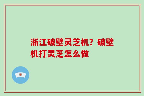 浙江破壁灵芝机?破壁机打灵芝怎么做