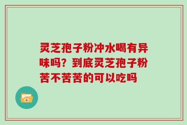 灵芝孢子粉冲水喝有异味吗？到底灵芝孢子粉苦不苦苦的可以吃吗