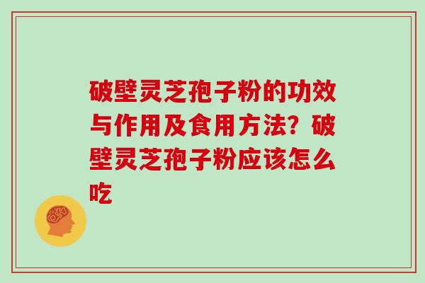 破壁灵芝孢子粉的功效与作用及食用方法？破壁灵芝孢子粉应该怎么吃
