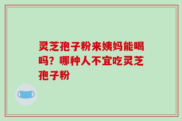 灵芝孢子粉来姨妈能喝吗?哪种人不宜吃灵芝孢子粉