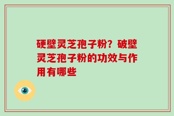 硬壁灵芝孢子粉?破壁灵芝孢子粉的功效与作用有哪些
