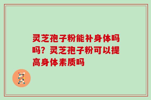 灵芝孢子粉能补身体吗吗?灵芝孢子粉可以提高身体素质吗