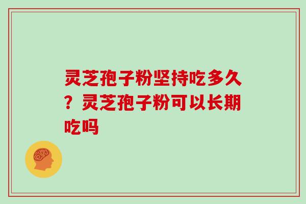 灵芝孢子粉坚持吃多久?灵芝孢子粉可以长期吃吗