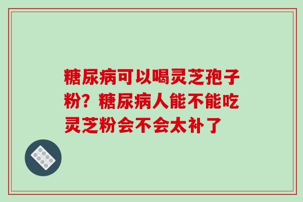 糖尿病可以喝灵芝孢子粉?糖尿病人能不能吃灵芝粉会不会太补了