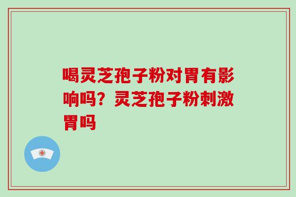 喝灵芝孢子粉对胃有影响吗?灵芝孢子粉刺激胃吗