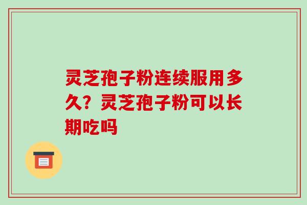 灵芝孢子粉连续服用多久?灵芝孢子粉可以长期吃吗