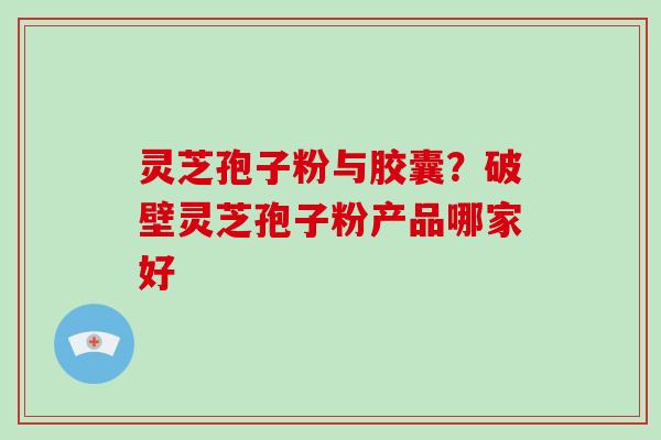 灵芝孢子粉与胶囊?破壁灵芝孢子粉产品哪家好