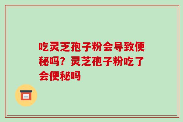 吃灵芝孢子粉会导致便秘吗？灵芝孢子粉吃了会便秘吗