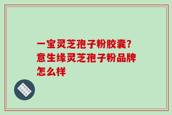 一宝灵芝孢子粉胶囊?意生缘灵芝孢子粉品牌怎么样