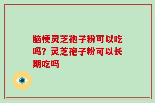 脑梗灵芝孢子粉可以吃吗?灵芝孢子粉可以长期吃吗