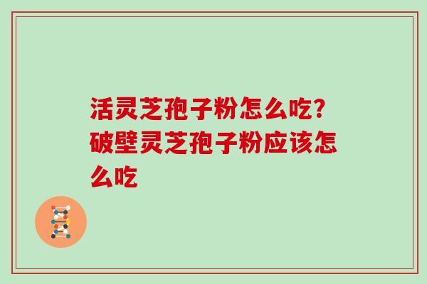 活灵芝孢子粉怎么吃?破壁灵芝孢子粉应该怎么吃