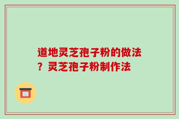 道地灵芝孢子粉的做法?灵芝孢子粉制作法