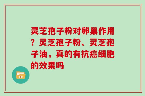 灵芝孢子粉对卵巢作用?灵芝孢子粉、灵芝孢子油,真的有抗癌细胞的效果吗
