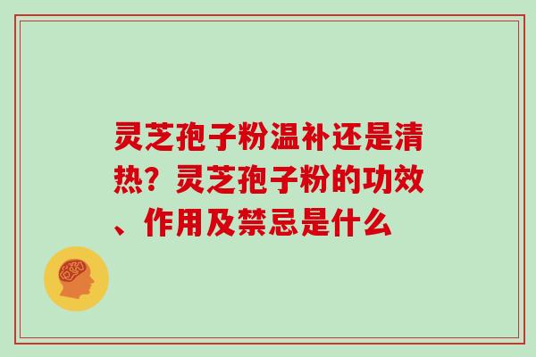 灵芝孢子粉温补还是清热?灵芝孢子粉的功效、作用及禁忌是什么