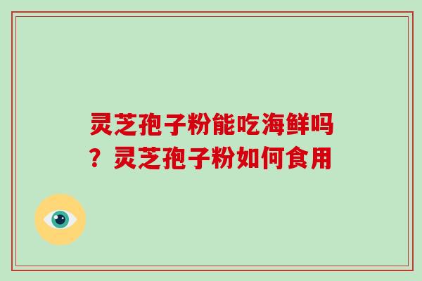 灵芝孢子粉能吃海鲜吗?灵芝孢子粉如何食用
