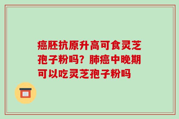 癌胚抗原升高可食灵芝孢子粉吗？肺癌中晚期可以吃灵芝孢子粉吗