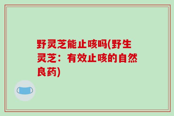 野灵芝能止咳吗(野生灵芝:有效止咳的自然良药)