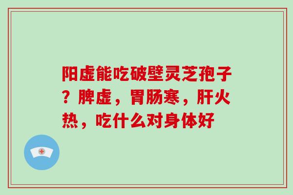 阳虚能吃破壁灵芝孢子?脾虚,胃肠寒,肝火热,吃什么对身体好
