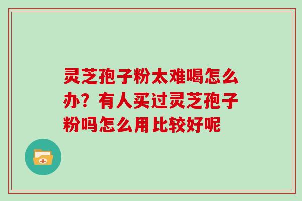 灵芝孢子粉太难喝怎么办？有人买过灵芝孢子粉吗怎么用比较好呢