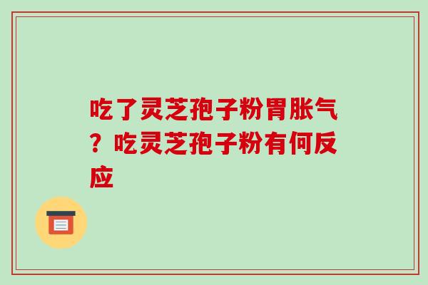 吃了灵芝孢子粉胃胀气?吃灵芝孢子粉有何反应