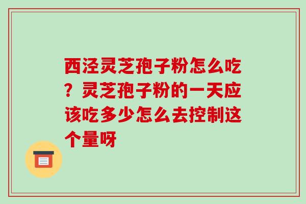 西泾灵芝孢子粉怎么吃?灵芝孢子粉的一天应该吃多少怎么去控制这个量呀