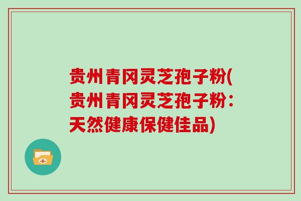 贵州青冈灵芝孢子粉(贵州青冈灵芝孢子粉：天然健康保健佳品)