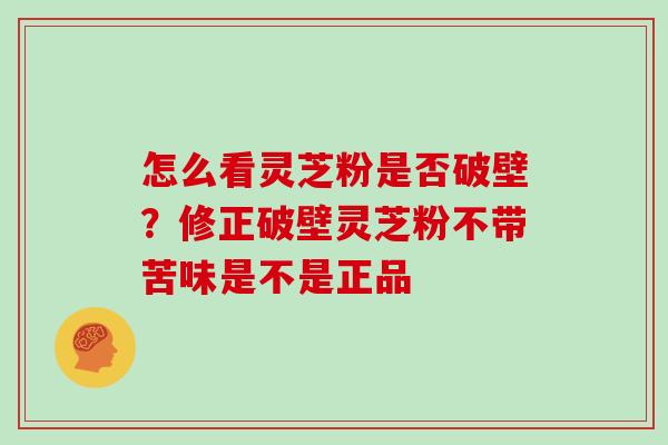 怎么看灵芝粉是否破壁?修正破壁灵芝粉不带苦味是不是正品